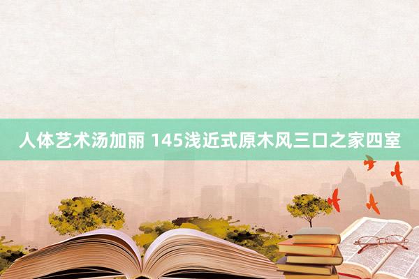 人体艺术汤加丽 145浅近式原木风三口之家四室