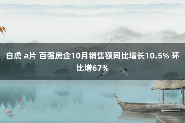 白虎 a片 百强房企10月销售额同比增长10.5% 环比增67%