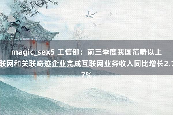 magic_sex5 工信部：前三季度我国范畴以上互联网和关联奇迹企业完成互联网业务收入同比增长2.7%