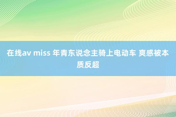 在线av miss 年青东说念主骑上电动车 爽感被本质反超