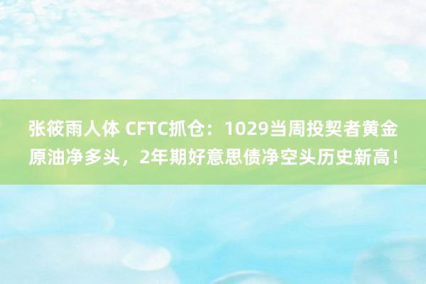 张筱雨人体 CFTC抓仓：1029当周投契者黄金原油净多头，2年期好意思债净空头历史新高！