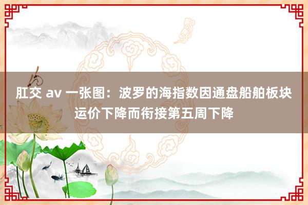 肛交 av 一张图：波罗的海指数因通盘船舶板块运价下降而衔接第五周下降