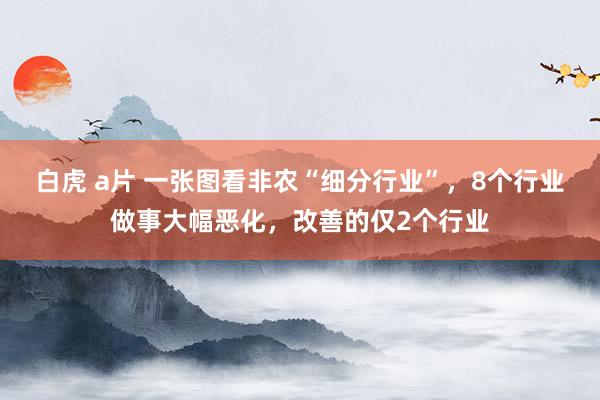 白虎 a片 一张图看非农“细分行业”，8个行业做事大幅恶化，改善的仅2个行业