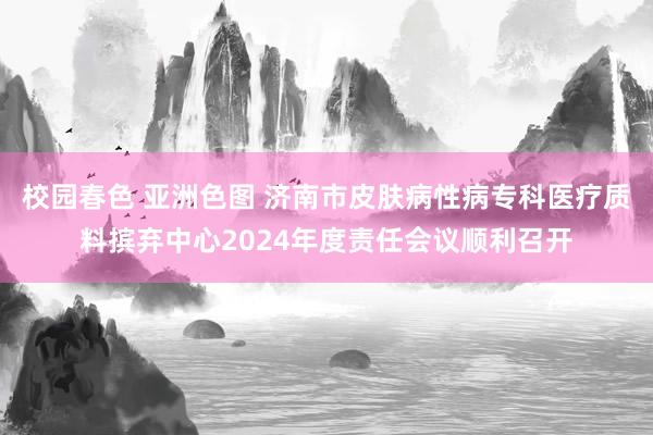 校园春色 亚洲色图 济南市皮肤病性病专科医疗质料摈弃中心2024年度责任会议顺利召开