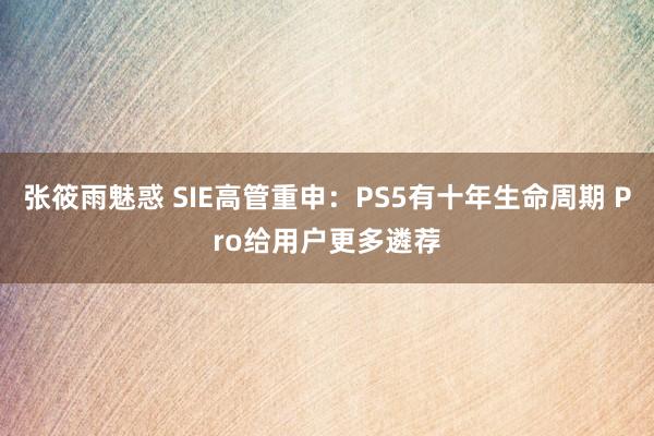 张筱雨魅惑 SIE高管重申：PS5有十年生命周期 Pro给用户更多遴荐