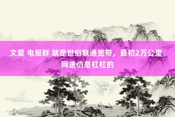 文爱 电报群 就是世俗联通宽带，最初2万公里，网速仍是杠杠的