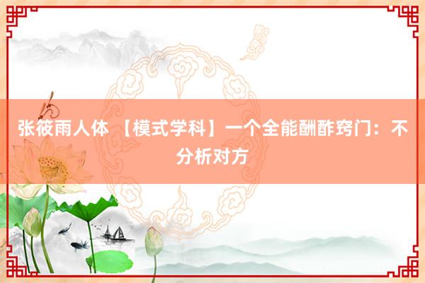 张筱雨人体 【模式学科】一个全能酬酢窍门：不分析对方