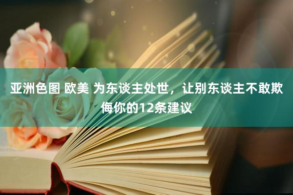 亚洲色图 欧美 为东谈主处世，让别东谈主不敢欺侮你的12条建议