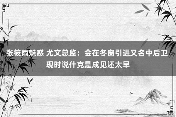 张筱雨魅惑 尤文总监：会在冬窗引进又名中后卫 现时说什克是成见还太早