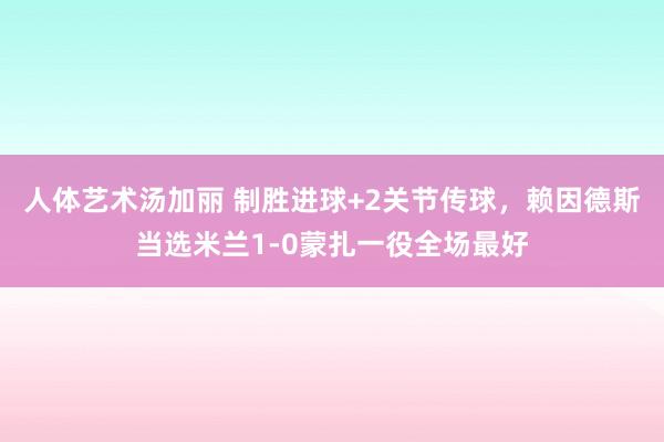 人体艺术汤加丽 制胜进球+2关节传球，赖因德斯当选米兰1-0蒙扎一役全场最好