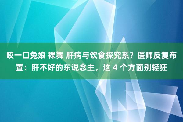 咬一口兔娘 裸舞 肝病与饮食探究系？医师反复布置：肝不好的东说念主，这 4 个方面别轻狂