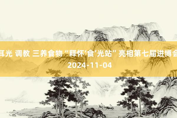 耳光 调教 三养食物“释怀‘食’光站”亮相第七届进博会 2024-11-04