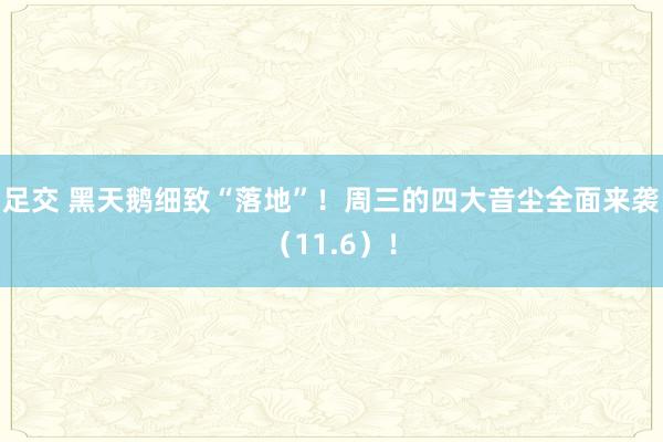 足交 黑天鹅细致“落地”！周三的四大音尘全面来袭（11.6）！