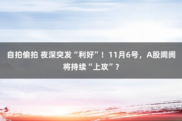 自拍偷拍 夜深突发“利好”！11月6号，A股阛阓将持续“上攻”？