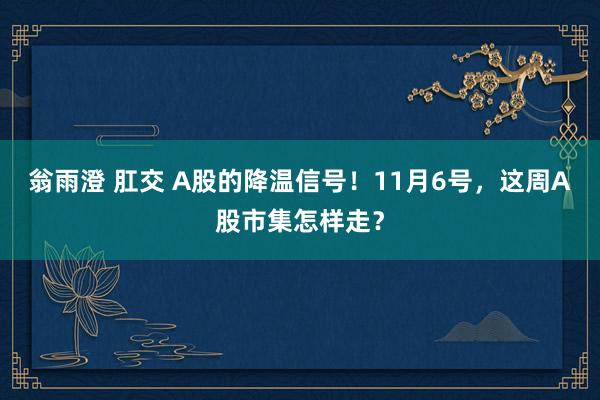 翁雨澄 肛交 A股的降温信号！11月6号，这周A股市集怎样走？