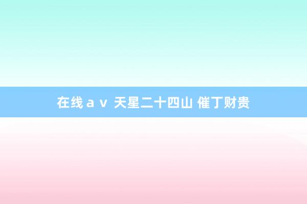 在线ａｖ 天星二十四山 催丁财贵