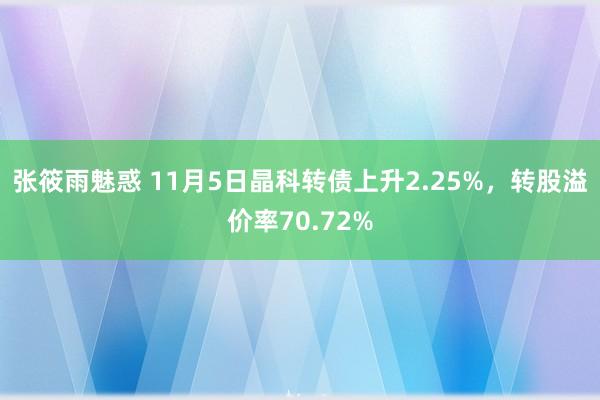 张筱雨魅惑 11月5日晶科转债上升2.25%，转股溢价率70.72%