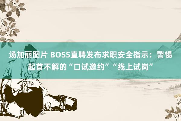 汤加丽图片 BOSS直聘发布求职安全指示：警惕起首不解的“口试邀约”“线上试岗”