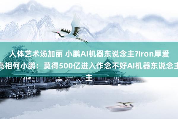 人体艺术汤加丽 小鹏AI机器东说念主?Iron厚爱亮相何小鹏：莫得500亿进入作念不好AI机器东说念主