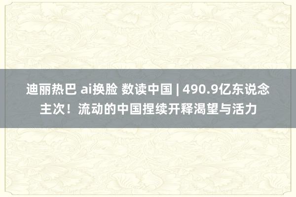 迪丽热巴 ai换脸 数读中国 | 490.9亿东说念主次！流动的中国捏续开释渴望与活力