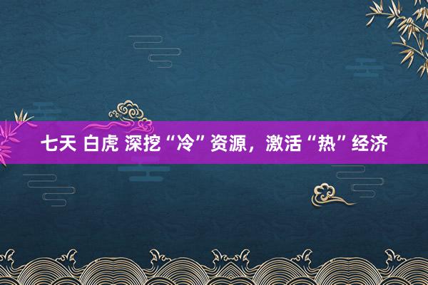 七天 白虎 深挖“冷”资源，激活“热”经济