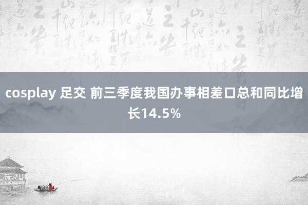 cosplay 足交 前三季度我国办事相差口总和同比增长14.5%