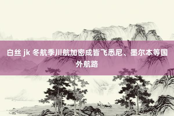 白丝 jk 冬航季川航加密成皆飞悉尼、墨尔本等国外航路