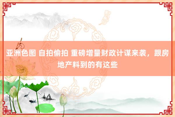 亚洲色图 自拍偷拍 重磅增量财政计谋来袭，跟房地产料到的有这些