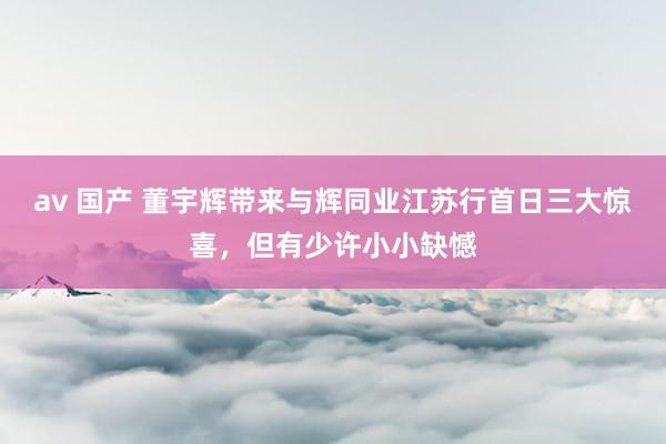 av 国产 董宇辉带来与辉同业江苏行首日三大惊喜，但有少许小小缺憾