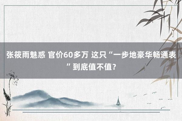 张筱雨魅惑 官价60多万 这只“一步地豪华畅通表”到底值不值？