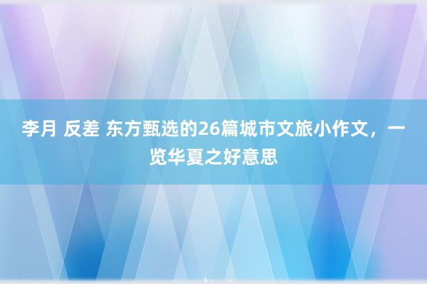 李月 反差 东方甄选的26篇城市文旅小作文，一览华夏之好意思