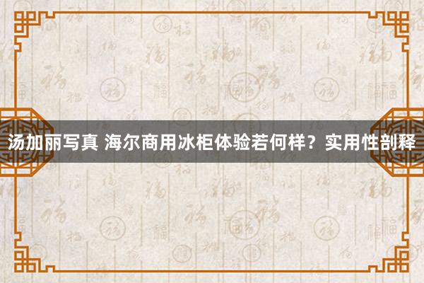 汤加丽写真 海尔商用冰柜体验若何样？实用性剖释