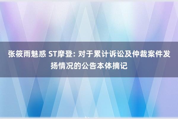 张筱雨魅惑 ST摩登: 对于累计诉讼及仲裁案件发扬情况的公告本体摘记