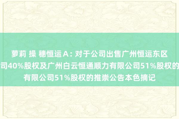 萝莉 操 穗恒运Ａ: 对于公司出售广州恒运东区自然气热电有限公司40%股权及广州白云恒通顺力有限公司51%股权的推崇公告本色摘记