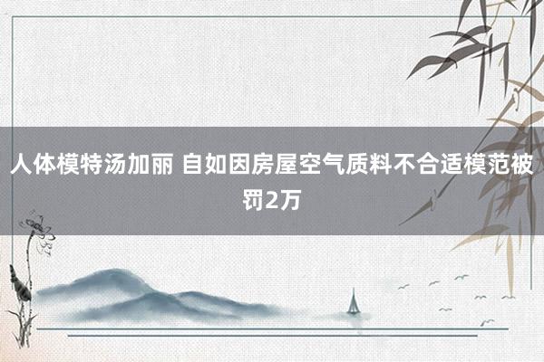 人体模特汤加丽 自如因房屋空气质料不合适模范被罚2万