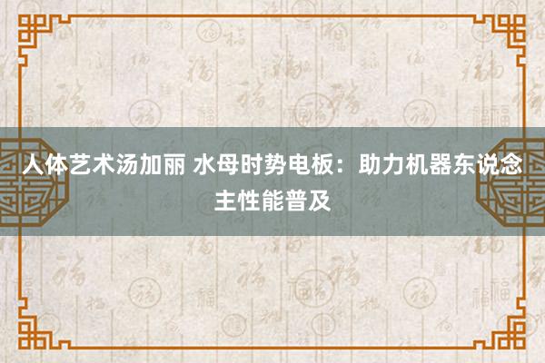 人体艺术汤加丽 水母时势电板：助力机器东说念主性能普及