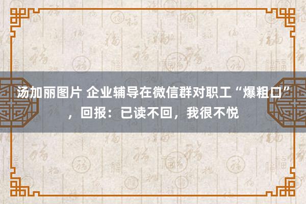 汤加丽图片 企业辅导在微信群对职工“爆粗口”，回报：已读不回，我很不悦