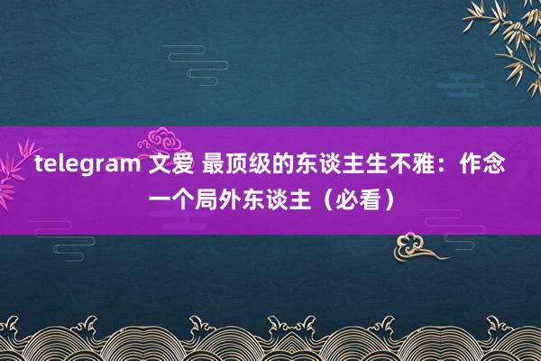 telegram 文爱 最顶级的东谈主生不雅：作念一个局外东谈主（必看）