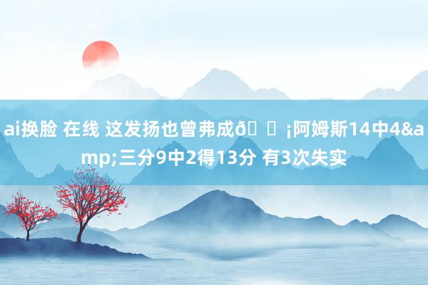 ai换脸 在线 这发扬也曾弗成😡阿姆斯14中4&三分9中2得13分 有3次失实