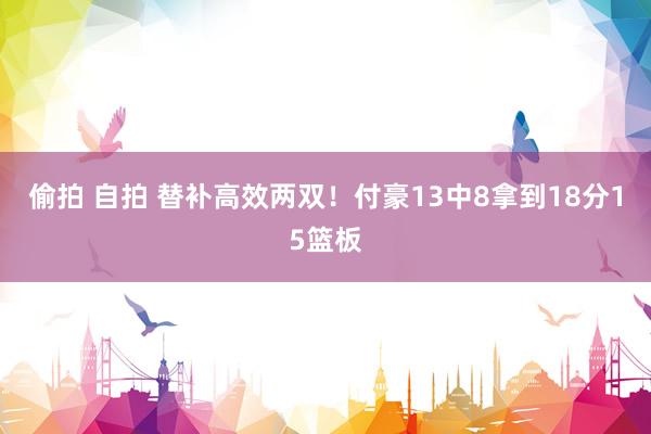 偷拍 自拍 替补高效两双！付豪13中8拿到18分15篮板