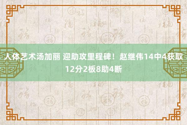 人体艺术汤加丽 迎助攻里程碑！赵继伟14中4获取12分2板8助4断