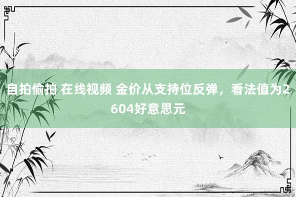 自拍偷拍 在线视频 金价从支持位反弹，看法值为2604好意思元