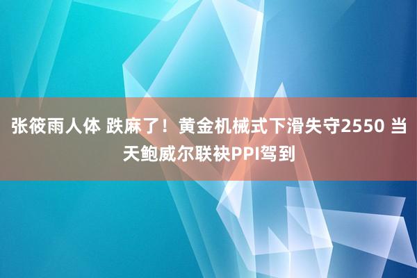 张筱雨人体 跌麻了！黄金机械式下滑失守2550 当天鲍威尔联袂PPI驾到