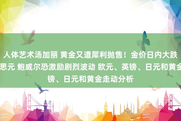 人体艺术汤加丽 黄金又遭犀利抛售！金价日内大跌逾20好意思元 鲍威尔恐激励剧烈波动 欧元、英镑、日元和黄金走动分析