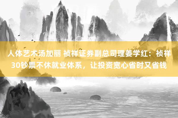 人体艺术汤加丽 祯祥证券副总司理姜学红：祯祥30钞票不休就业体系，让投资宽心省时又省钱