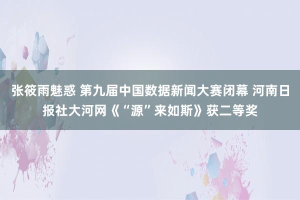 张筱雨魅惑 第九届中国数据新闻大赛闭幕 河南日报社大河网《“源”来如斯》获二等奖