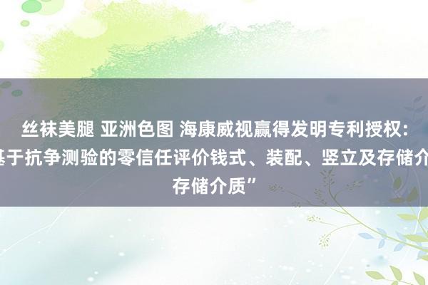 丝袜美腿 亚洲色图 海康威视赢得发明专利授权: “基于抗争测验的零信任评价钱式、装配、竖立及存储介质”