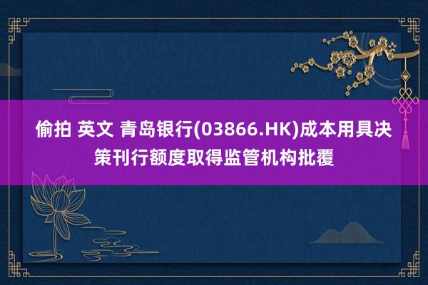 偷拍 英文 青岛银行(03866.HK)成本用具决策刊行额度取得监管机构批覆