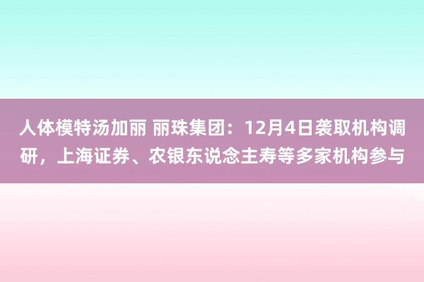 人体模特汤加丽 丽珠集团：12月4日袭取机构调研，上海证券、农银东说念主寿等多家机构参与