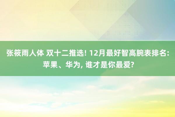 张筱雨人体 双十二推选! 12月最好智高腕表排名: 苹果、华为， 谁才是你最爱?